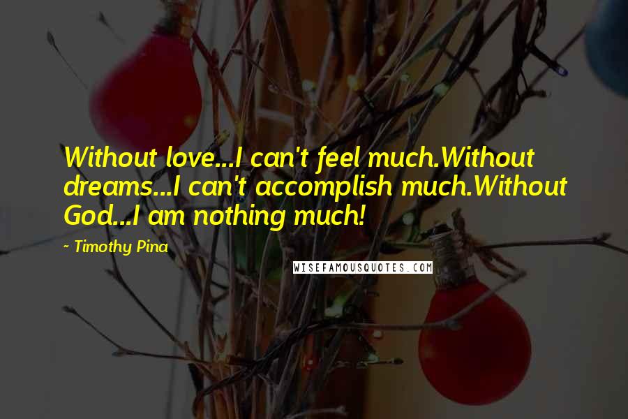 Timothy Pina Quotes: Without love...I can't feel much.Without dreams...I can't accomplish much.Without God...I am nothing much!