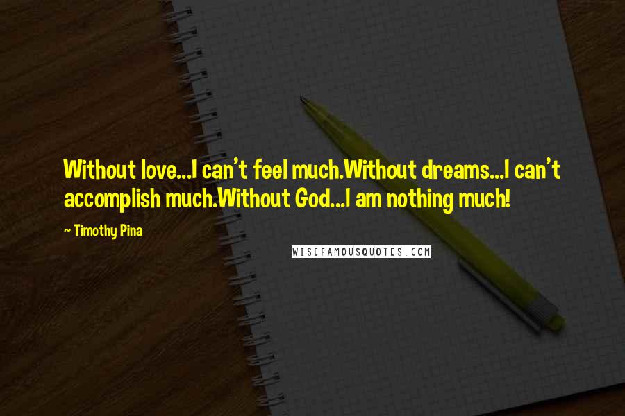 Timothy Pina Quotes: Without love...I can't feel much.Without dreams...I can't accomplish much.Without God...I am nothing much!