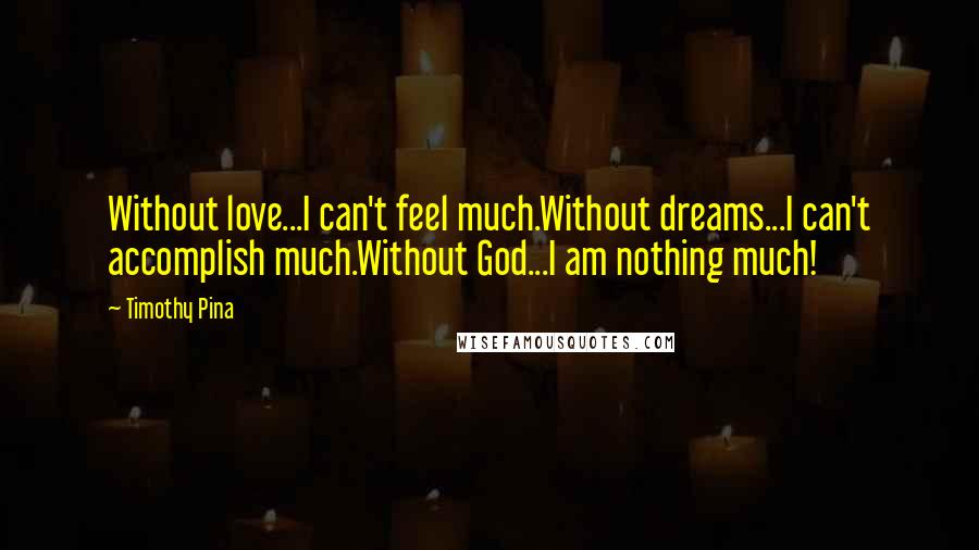 Timothy Pina Quotes: Without love...I can't feel much.Without dreams...I can't accomplish much.Without God...I am nothing much!