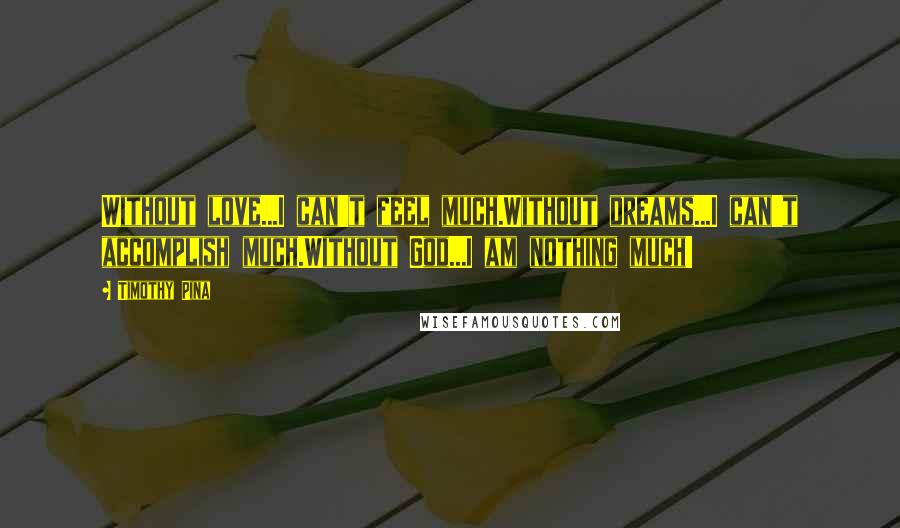 Timothy Pina Quotes: Without love...I can't feel much.Without dreams...I can't accomplish much.Without God...I am nothing much!