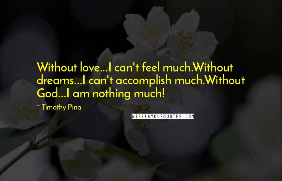 Timothy Pina Quotes: Without love...I can't feel much.Without dreams...I can't accomplish much.Without God...I am nothing much!