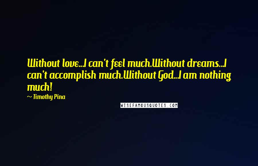 Timothy Pina Quotes: Without love...I can't feel much.Without dreams...I can't accomplish much.Without God...I am nothing much!