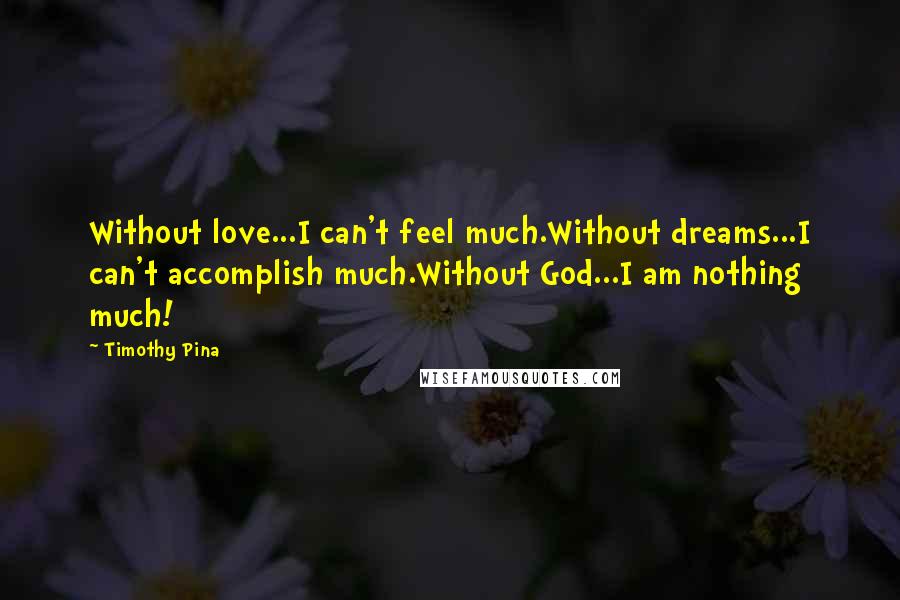 Timothy Pina Quotes: Without love...I can't feel much.Without dreams...I can't accomplish much.Without God...I am nothing much!