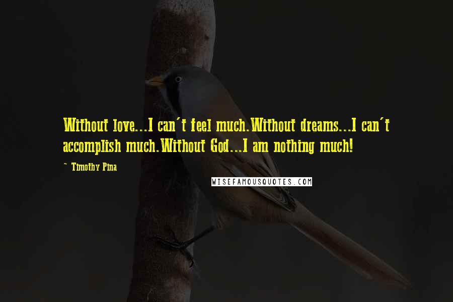 Timothy Pina Quotes: Without love...I can't feel much.Without dreams...I can't accomplish much.Without God...I am nothing much!