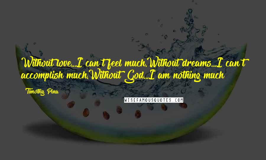 Timothy Pina Quotes: Without love...I can't feel much.Without dreams...I can't accomplish much.Without God...I am nothing much!