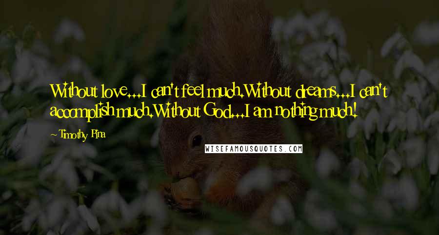 Timothy Pina Quotes: Without love...I can't feel much.Without dreams...I can't accomplish much.Without God...I am nothing much!