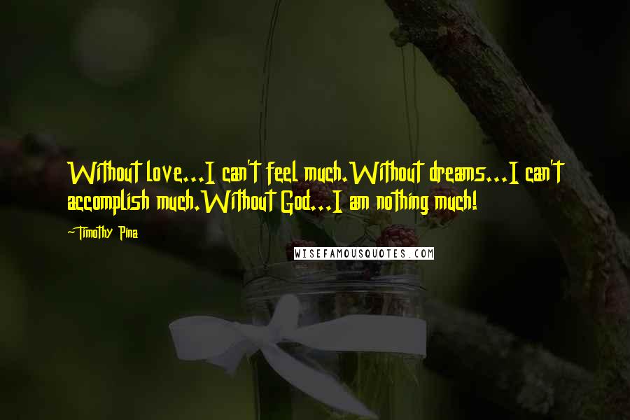 Timothy Pina Quotes: Without love...I can't feel much.Without dreams...I can't accomplish much.Without God...I am nothing much!