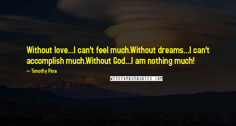 Timothy Pina Quotes: Without love...I can't feel much.Without dreams...I can't accomplish much.Without God...I am nothing much!