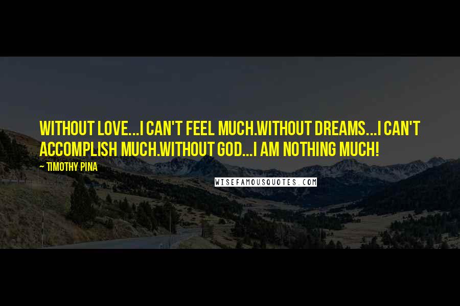 Timothy Pina Quotes: Without love...I can't feel much.Without dreams...I can't accomplish much.Without God...I am nothing much!