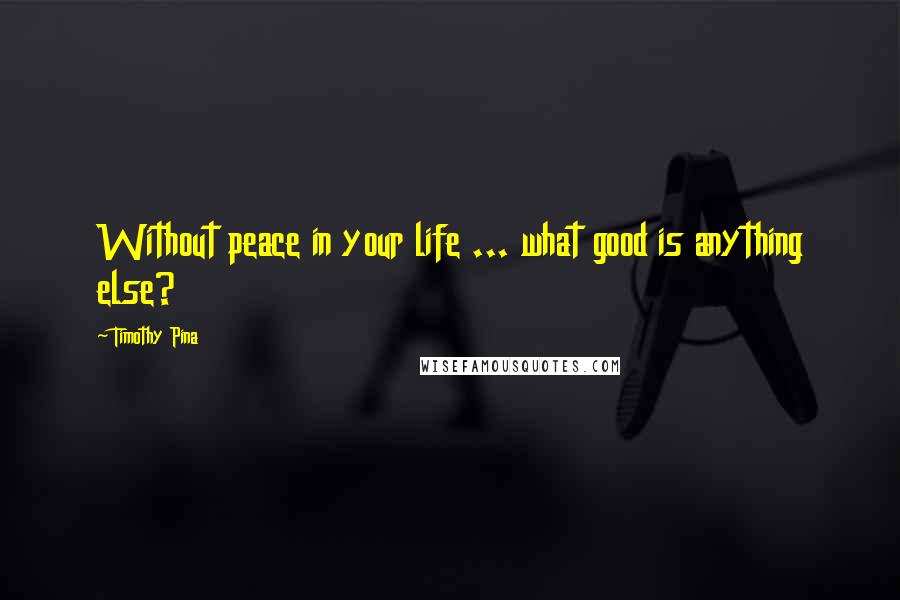 Timothy Pina Quotes: Without peace in your life ... what good is anything else?