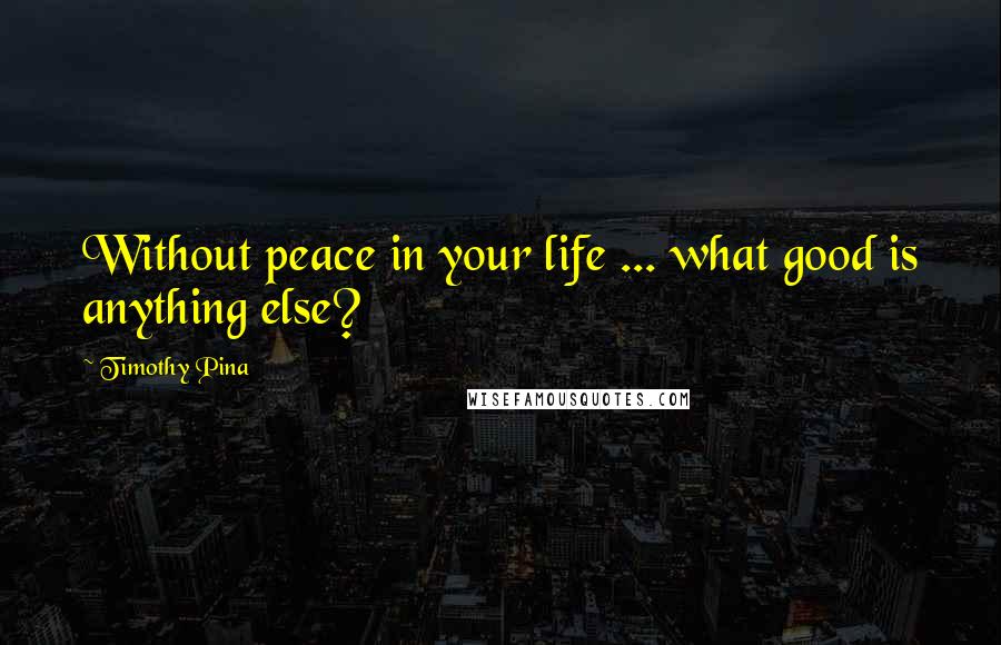 Timothy Pina Quotes: Without peace in your life ... what good is anything else?