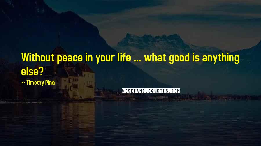Timothy Pina Quotes: Without peace in your life ... what good is anything else?