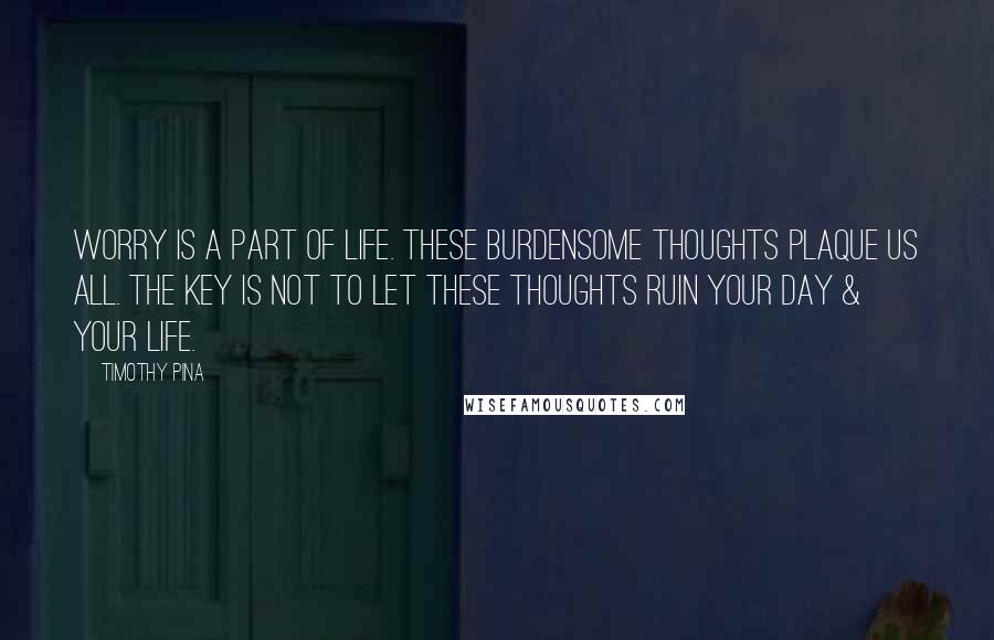 Timothy Pina Quotes: Worry is a part of life. These burdensome thoughts plaque us all. The key is not to let these thoughts ruin your day & your life.