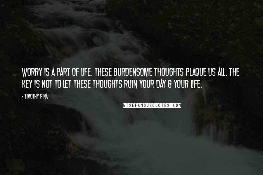 Timothy Pina Quotes: Worry is a part of life. These burdensome thoughts plaque us all. The key is not to let these thoughts ruin your day & your life.