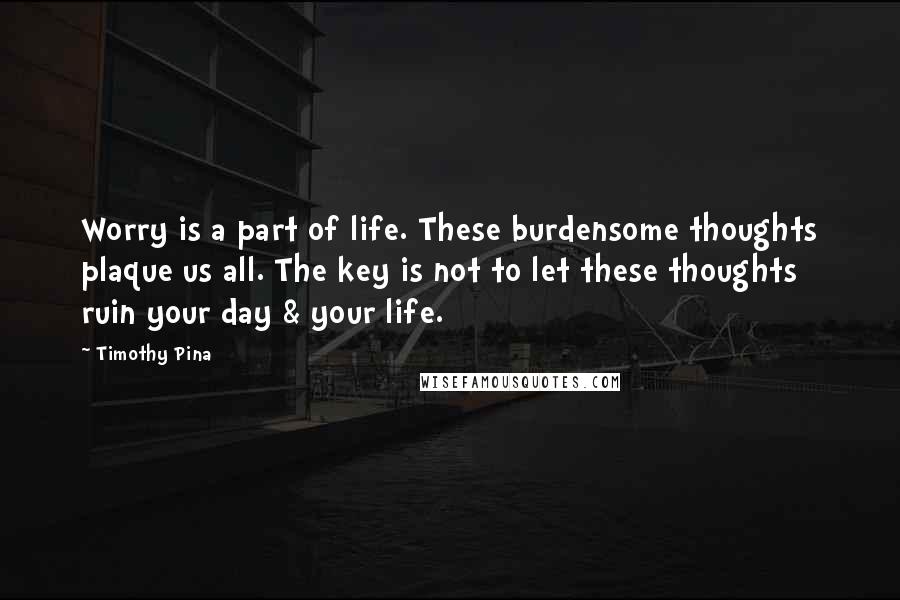 Timothy Pina Quotes: Worry is a part of life. These burdensome thoughts plaque us all. The key is not to let these thoughts ruin your day & your life.