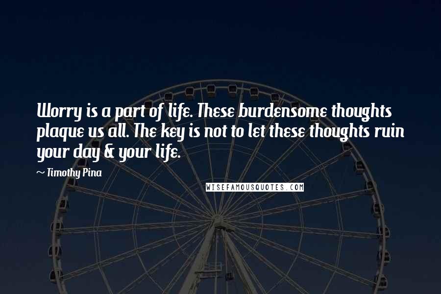 Timothy Pina Quotes: Worry is a part of life. These burdensome thoughts plaque us all. The key is not to let these thoughts ruin your day & your life.