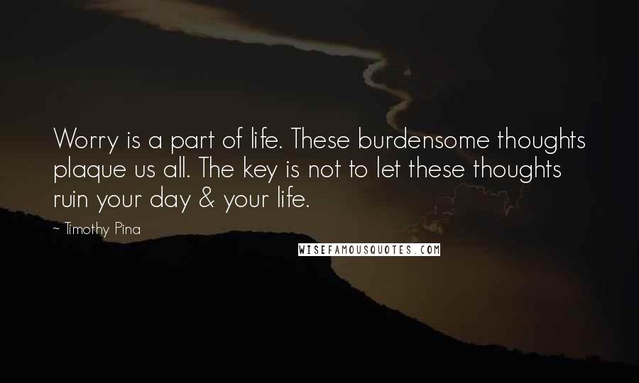 Timothy Pina Quotes: Worry is a part of life. These burdensome thoughts plaque us all. The key is not to let these thoughts ruin your day & your life.