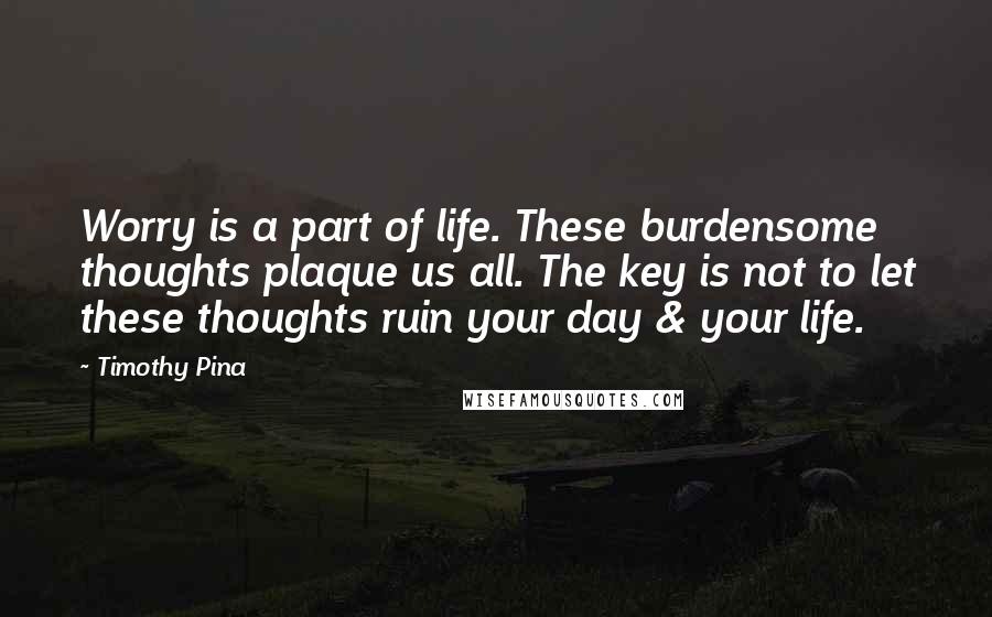 Timothy Pina Quotes: Worry is a part of life. These burdensome thoughts plaque us all. The key is not to let these thoughts ruin your day & your life.