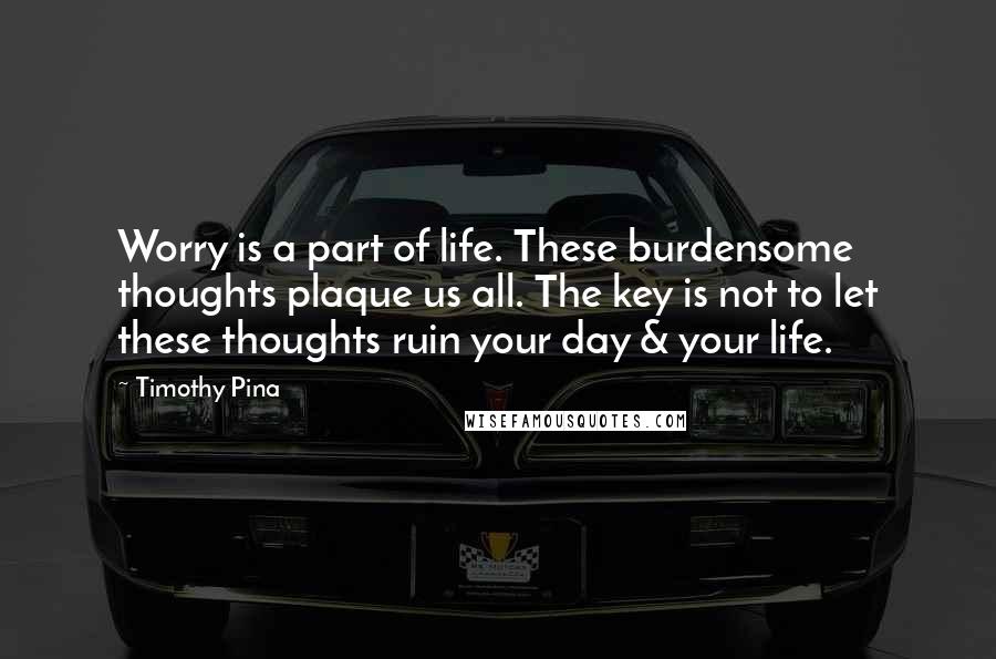 Timothy Pina Quotes: Worry is a part of life. These burdensome thoughts plaque us all. The key is not to let these thoughts ruin your day & your life.