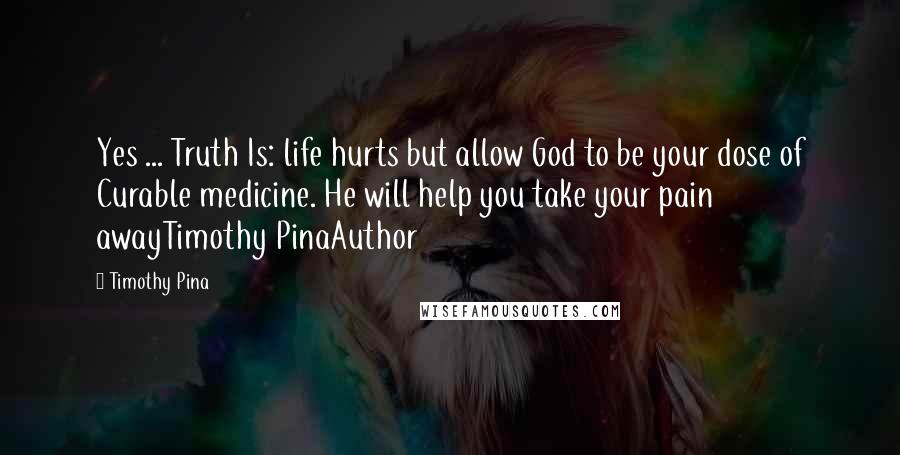 Timothy Pina Quotes: Yes ... Truth Is: life hurts but allow God to be your dose of Curable medicine. He will help you take your pain awayTimothy PinaAuthor