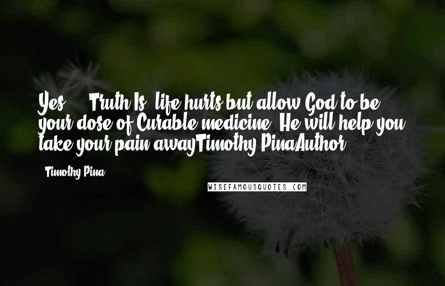 Timothy Pina Quotes: Yes ... Truth Is: life hurts but allow God to be your dose of Curable medicine. He will help you take your pain awayTimothy PinaAuthor