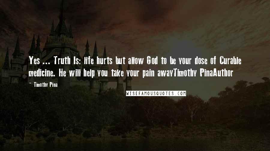Timothy Pina Quotes: Yes ... Truth Is: life hurts but allow God to be your dose of Curable medicine. He will help you take your pain awayTimothy PinaAuthor