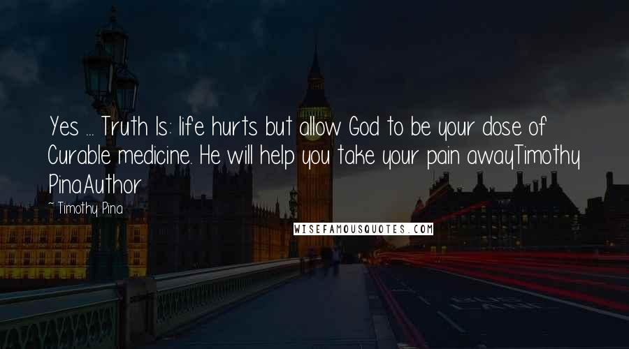 Timothy Pina Quotes: Yes ... Truth Is: life hurts but allow God to be your dose of Curable medicine. He will help you take your pain awayTimothy PinaAuthor