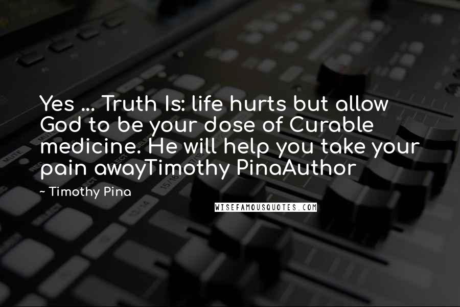 Timothy Pina Quotes: Yes ... Truth Is: life hurts but allow God to be your dose of Curable medicine. He will help you take your pain awayTimothy PinaAuthor