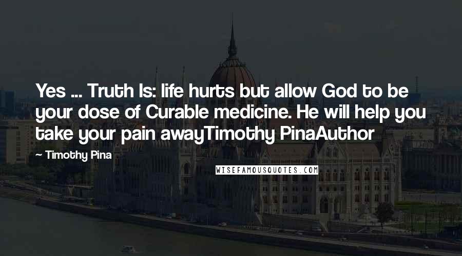 Timothy Pina Quotes: Yes ... Truth Is: life hurts but allow God to be your dose of Curable medicine. He will help you take your pain awayTimothy PinaAuthor