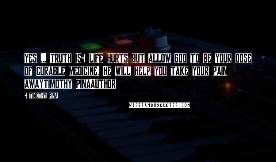 Timothy Pina Quotes: Yes ... Truth Is: life hurts but allow God to be your dose of Curable medicine. He will help you take your pain awayTimothy PinaAuthor