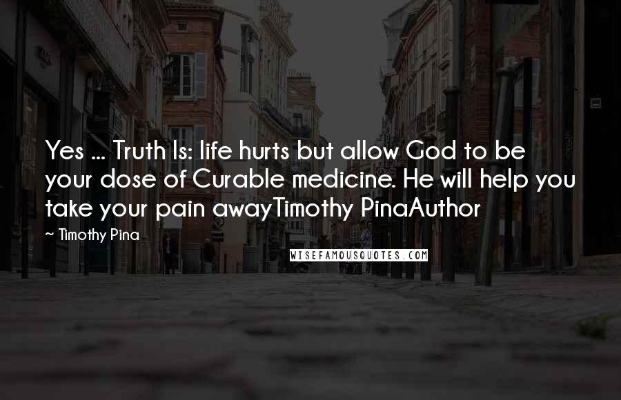 Timothy Pina Quotes: Yes ... Truth Is: life hurts but allow God to be your dose of Curable medicine. He will help you take your pain awayTimothy PinaAuthor