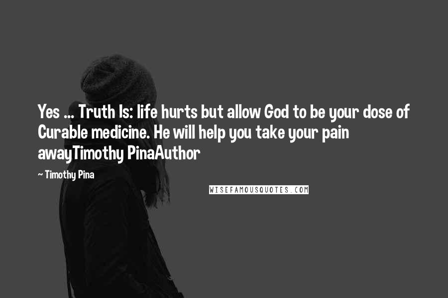 Timothy Pina Quotes: Yes ... Truth Is: life hurts but allow God to be your dose of Curable medicine. He will help you take your pain awayTimothy PinaAuthor