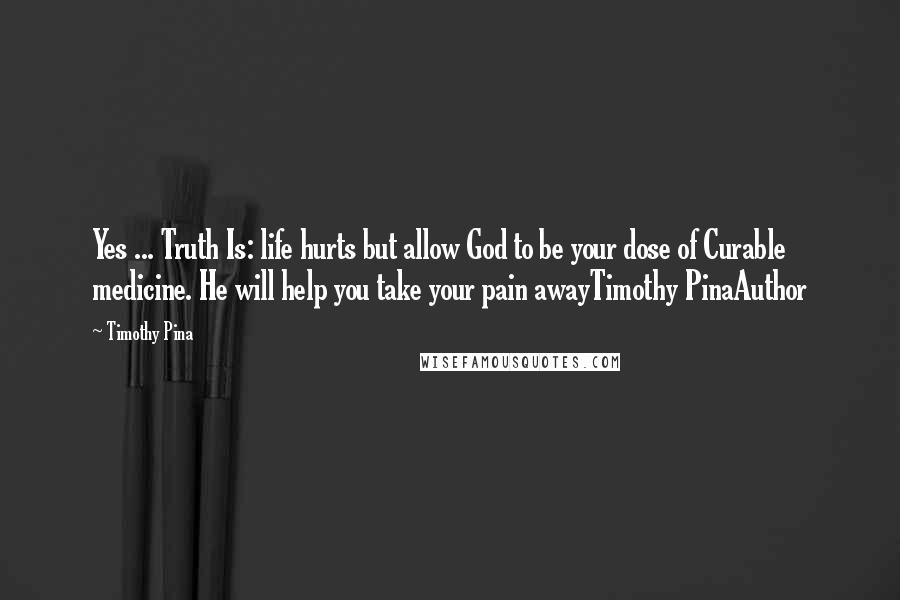 Timothy Pina Quotes: Yes ... Truth Is: life hurts but allow God to be your dose of Curable medicine. He will help you take your pain awayTimothy PinaAuthor