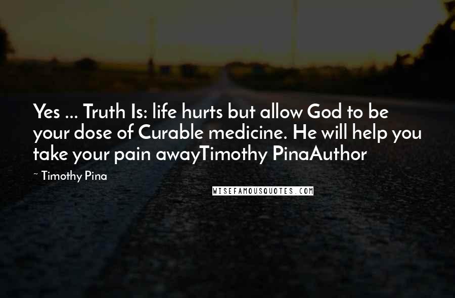 Timothy Pina Quotes: Yes ... Truth Is: life hurts but allow God to be your dose of Curable medicine. He will help you take your pain awayTimothy PinaAuthor