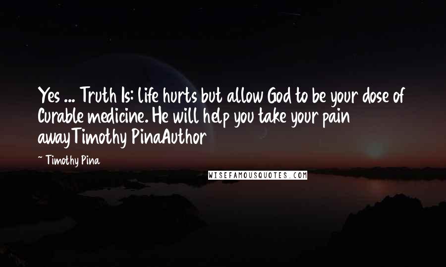 Timothy Pina Quotes: Yes ... Truth Is: life hurts but allow God to be your dose of Curable medicine. He will help you take your pain awayTimothy PinaAuthor