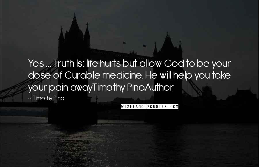 Timothy Pina Quotes: Yes ... Truth Is: life hurts but allow God to be your dose of Curable medicine. He will help you take your pain awayTimothy PinaAuthor