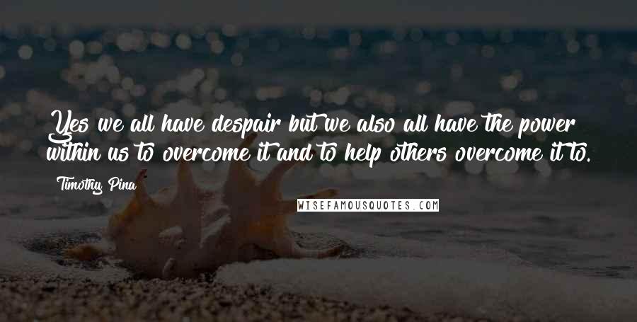 Timothy Pina Quotes: Yes we all have despair but we also all have the power within us to overcome it and to help others overcome it to.