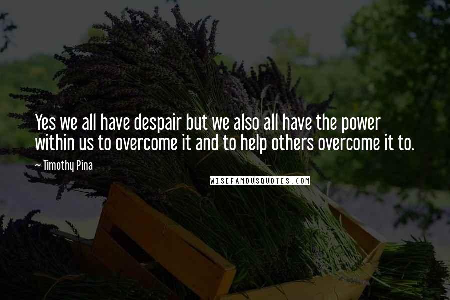 Timothy Pina Quotes: Yes we all have despair but we also all have the power within us to overcome it and to help others overcome it to.