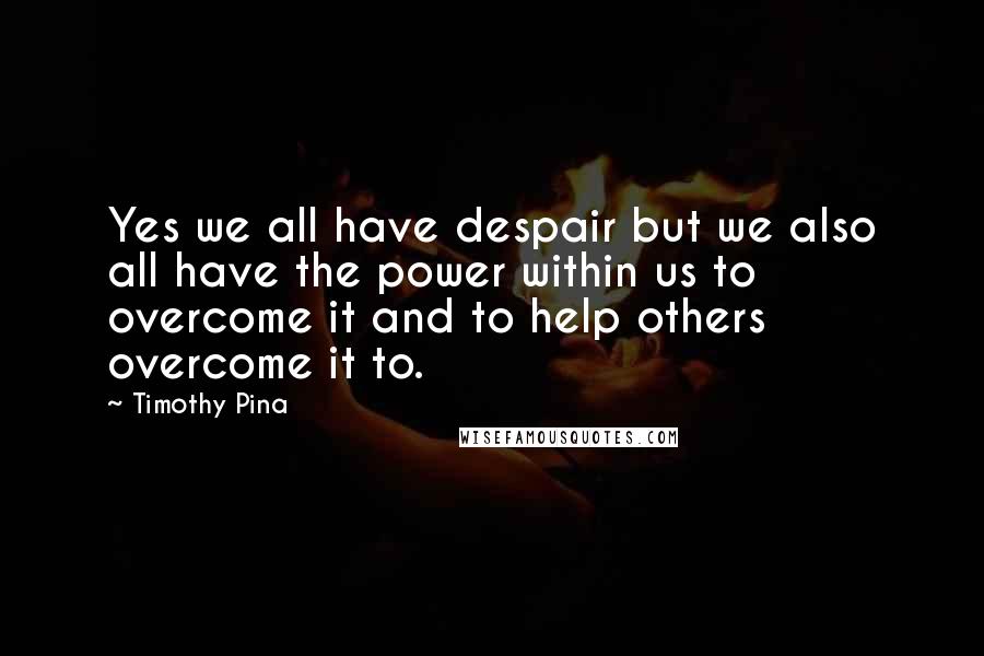 Timothy Pina Quotes: Yes we all have despair but we also all have the power within us to overcome it and to help others overcome it to.