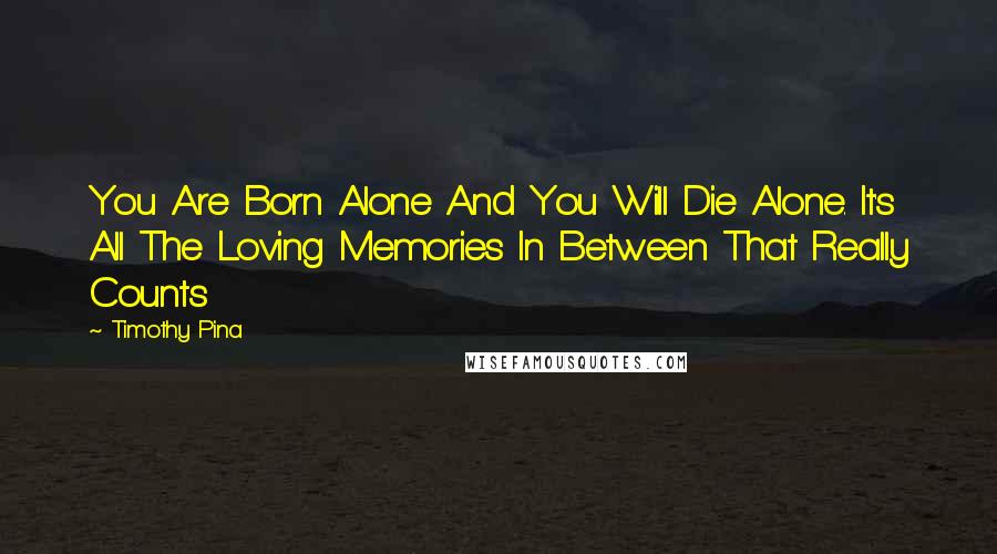 Timothy Pina Quotes: You Are Born Alone And You Will Die Alone. It's All The Loving Memories In Between That Really Counts