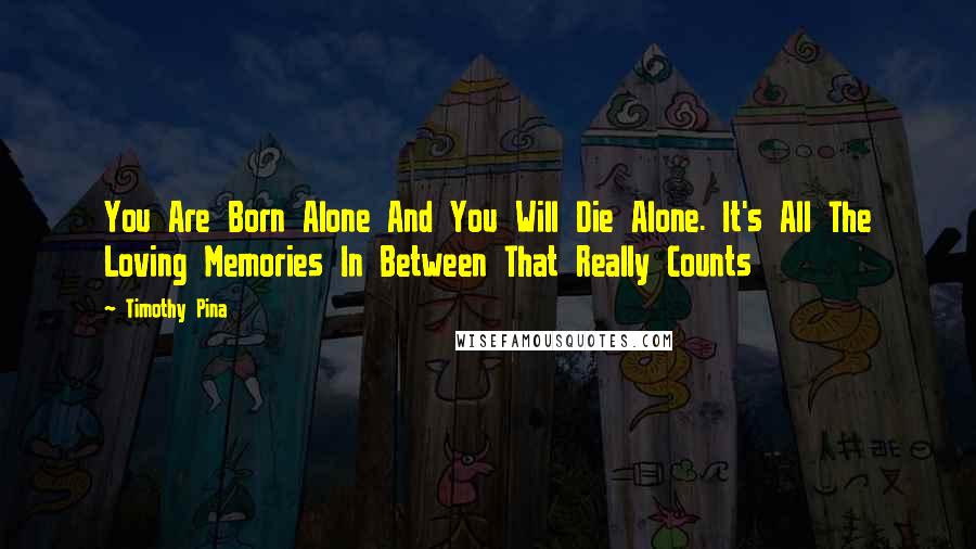 Timothy Pina Quotes: You Are Born Alone And You Will Die Alone. It's All The Loving Memories In Between That Really Counts