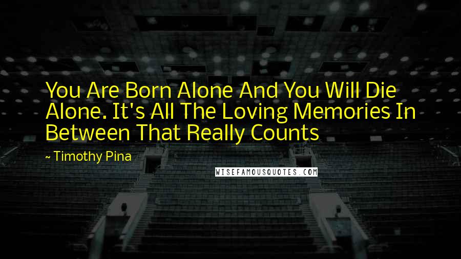 Timothy Pina Quotes: You Are Born Alone And You Will Die Alone. It's All The Loving Memories In Between That Really Counts
