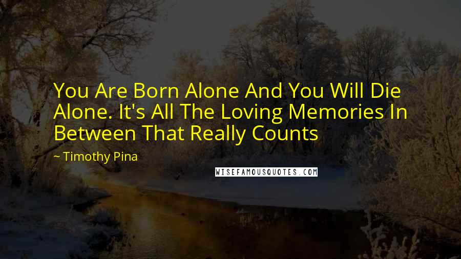 Timothy Pina Quotes: You Are Born Alone And You Will Die Alone. It's All The Loving Memories In Between That Really Counts