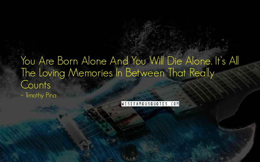 Timothy Pina Quotes: You Are Born Alone And You Will Die Alone. It's All The Loving Memories In Between That Really Counts