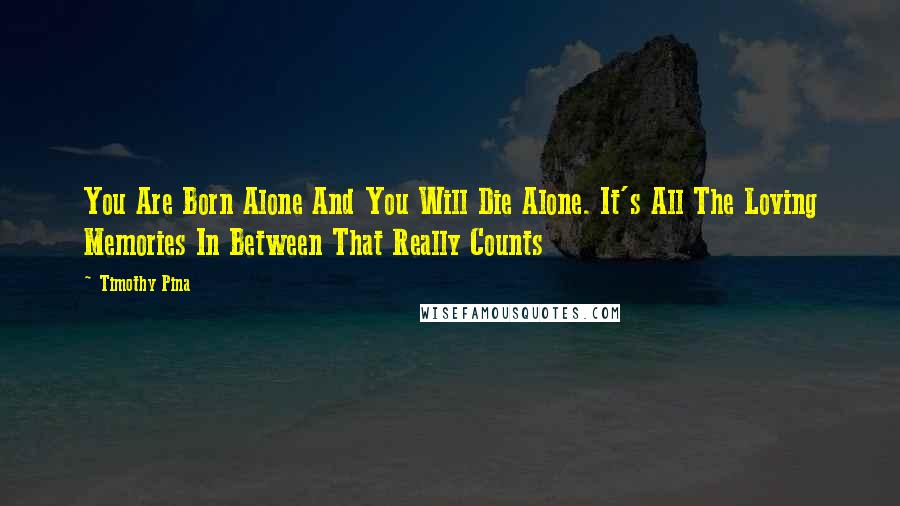 Timothy Pina Quotes: You Are Born Alone And You Will Die Alone. It's All The Loving Memories In Between That Really Counts