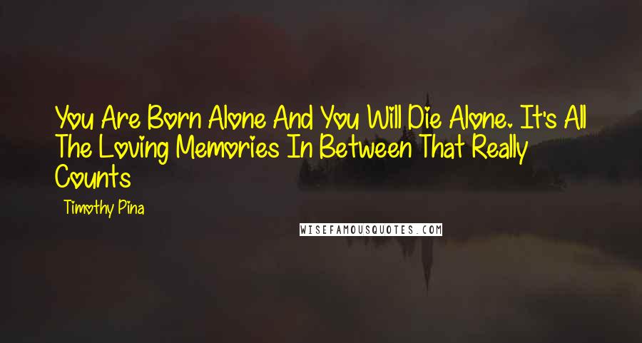 Timothy Pina Quotes: You Are Born Alone And You Will Die Alone. It's All The Loving Memories In Between That Really Counts