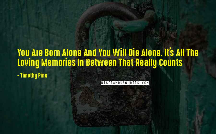 Timothy Pina Quotes: You Are Born Alone And You Will Die Alone. It's All The Loving Memories In Between That Really Counts