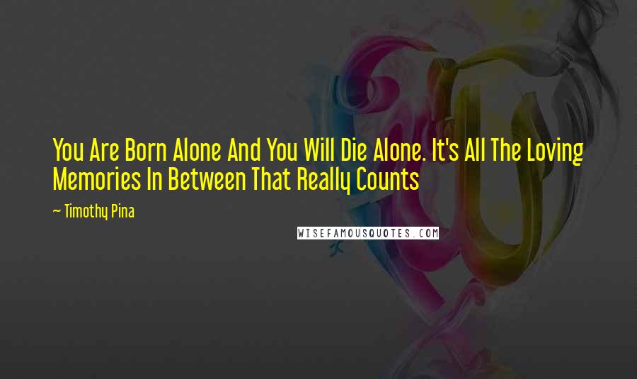 Timothy Pina Quotes: You Are Born Alone And You Will Die Alone. It's All The Loving Memories In Between That Really Counts