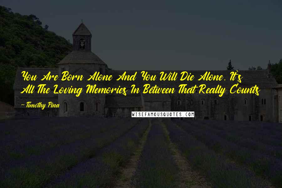 Timothy Pina Quotes: You Are Born Alone And You Will Die Alone. It's All The Loving Memories In Between That Really Counts