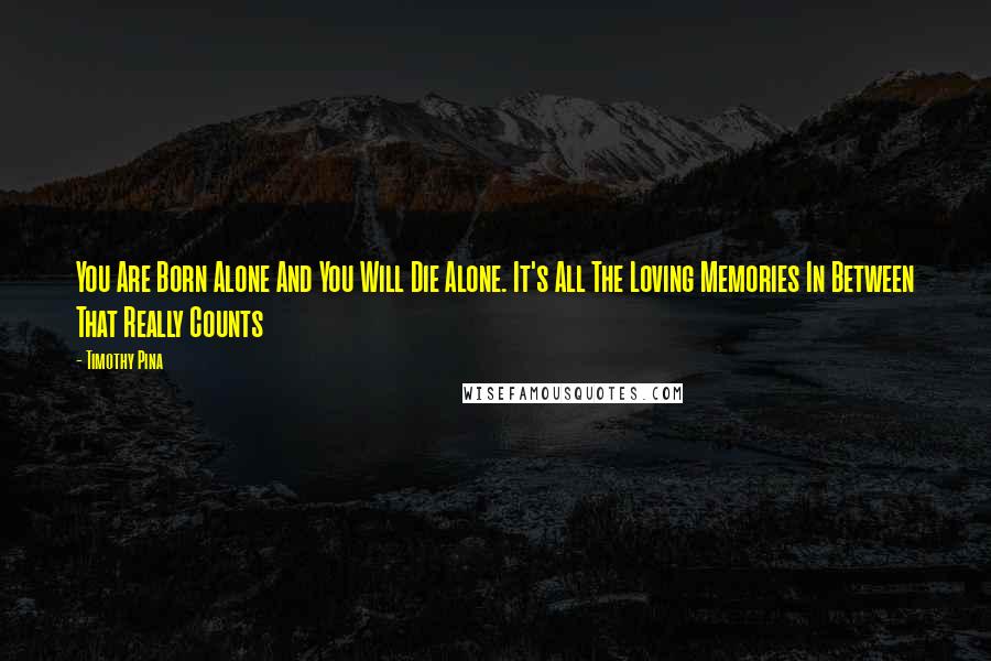 Timothy Pina Quotes: You Are Born Alone And You Will Die Alone. It's All The Loving Memories In Between That Really Counts